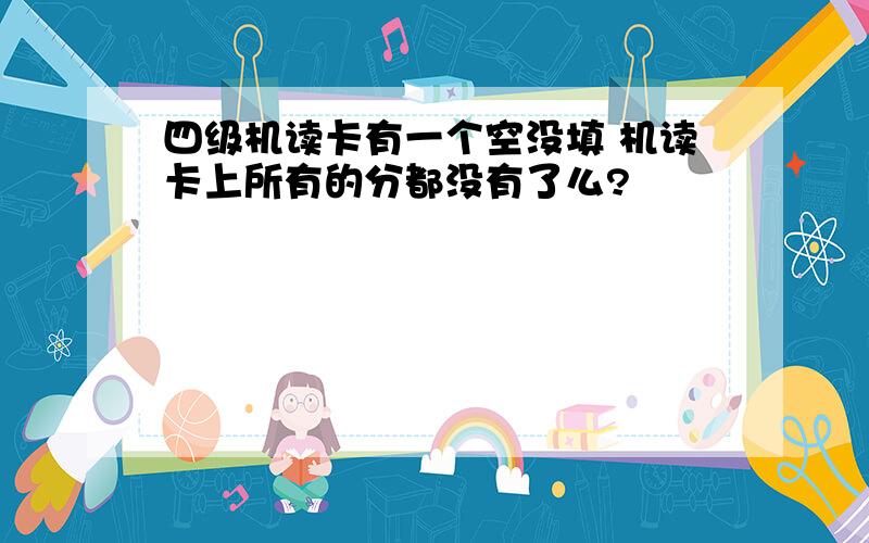 四级机读卡有一个空没填 机读卡上所有的分都没有了么?