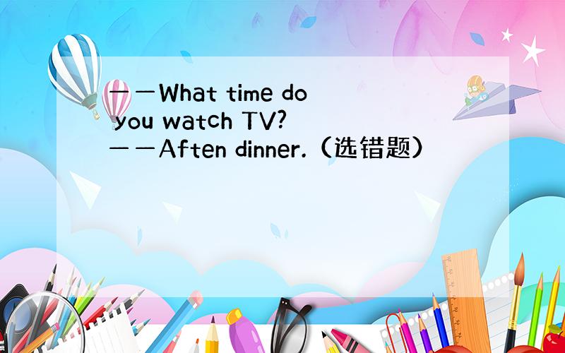 ——What time do you watch TV?——Aften dinner.（选错题）