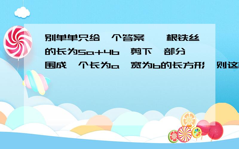 别单单只给一个答案、一根铁丝的长为5a+4b,剪下一部分围成一个长为a,宽为b的长方形,则这根铁丝还剩下________