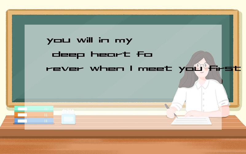 you will in my deep heart forever when I meet you first time