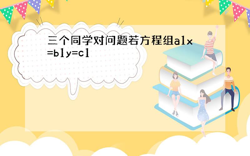 三个同学对问题若方程组a1x=b1y=c1