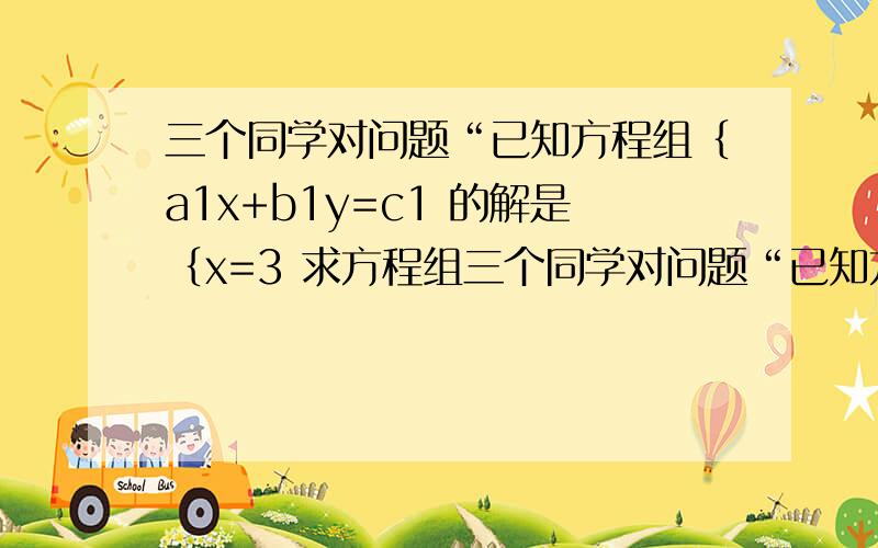 三个同学对问题“已知方程组｛a1x+b1y=c1 的解是｛x=3 求方程组三个同学对问题“已知方程组｛a1x+b1y=c