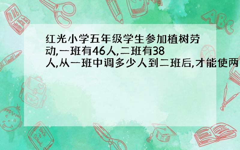 红光小学五年级学生参加植树劳动,一班有46人,二班有38人,从一班中调多少人到二班后,才能使两个班级的人?要用方程