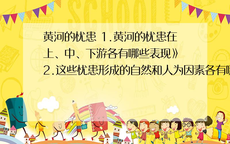 黄河的忧患 1.黄河的忧患在上、中、下游各有哪些表现》 2.这些忧患形成的自然和人为因素各有哪些?3.这些因素可能产生什