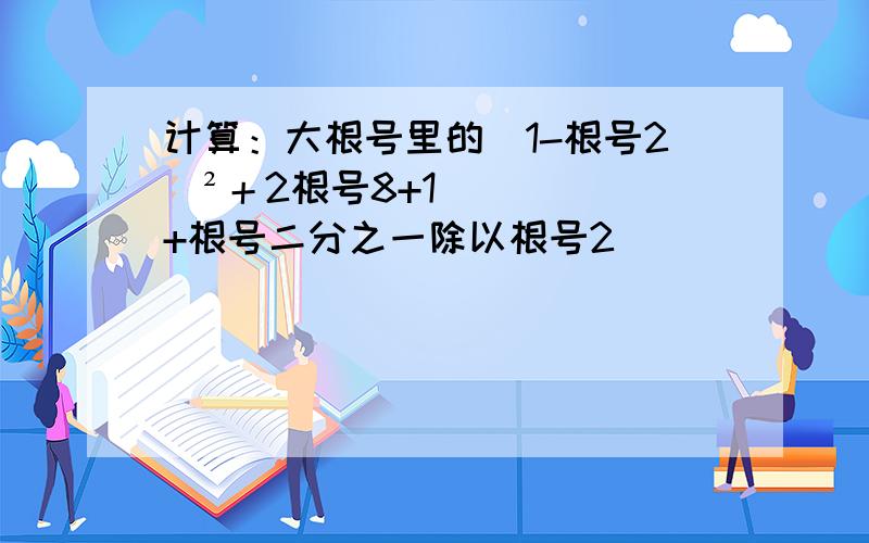 计算：大根号里的（1-根号2）²＋2根号8+1+根号二分之一除以根号2