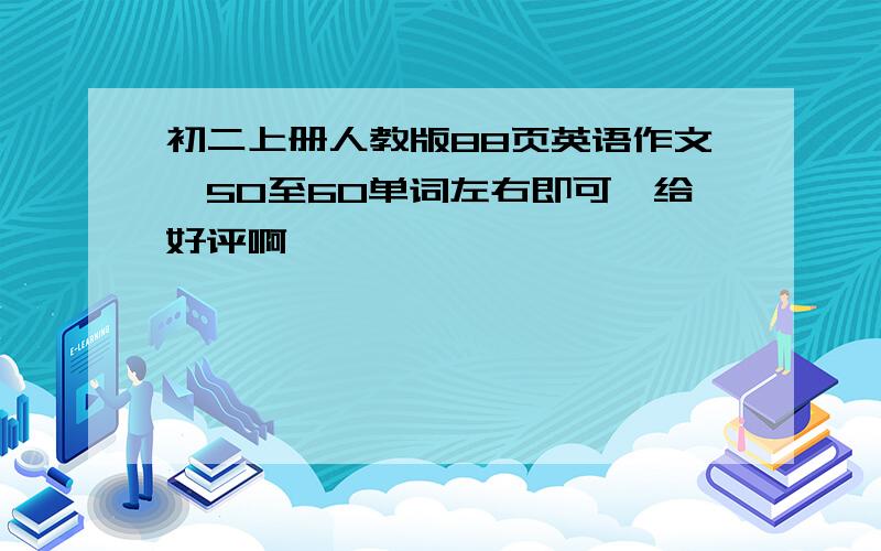 初二上册人教版88页英语作文、50至60单词左右即可、给好评啊