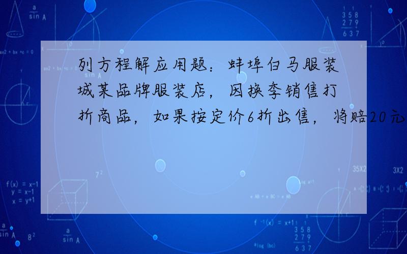 列方程解应用题：蚌埠白马服装城某品牌服装店，因换季销售打折商品，如果按定价6折出售，将赔20元，如果按定价的8折出售，将