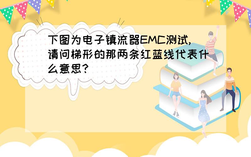 下图为电子镇流器EMC测试,请问梯形的那两条红蓝线代表什么意思?