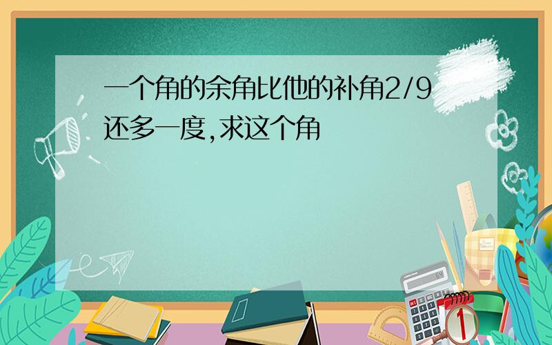 一个角的余角比他的补角2/9还多一度,求这个角