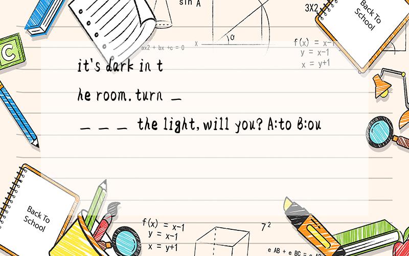 it's dark in the room.turn ____ the light,will you?A:to B:ou