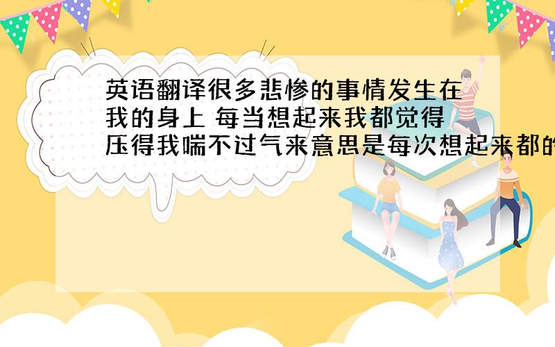 英语翻译很多悲惨的事情发生在我的身上 每当想起来我都觉得压得我喘不过气来意思是每次想起来都的感觉 觉得自己背耍的感觉