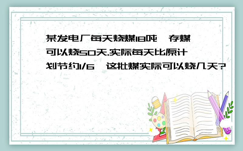 某发电厂每天烧煤18吨,存煤可以烧50天.实际每天比原计划节约1/6,这批煤实际可以烧几天?