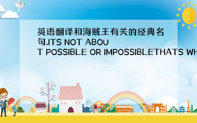 英语翻译和海贼王有关的经典名句.ITS NOT ABOUT POSSIBLE OR IMPOSSIBLETHATS WH