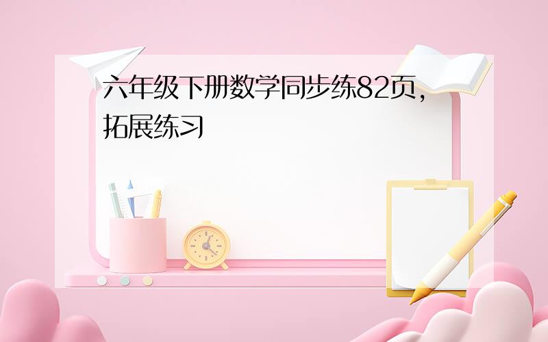 六年级下册数学同步练82页,拓展练习