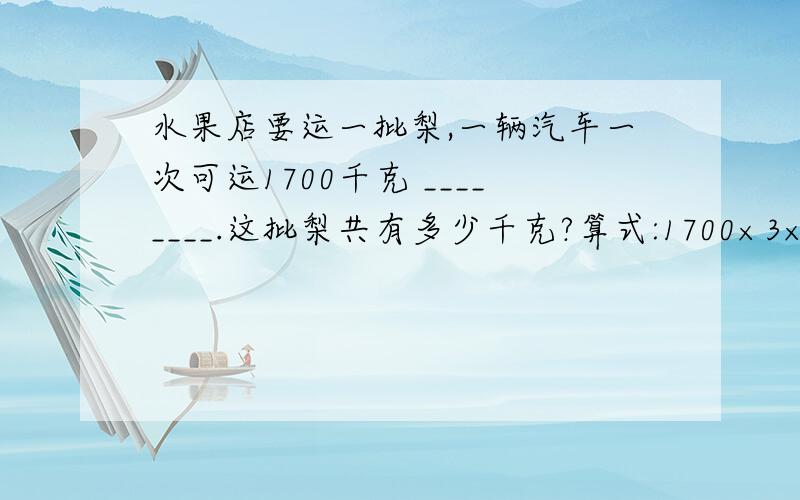 水果店要运一批梨,一辆汽车一次可运1700千克 ________.这批梨共有多少千克?算式:1700×3×2=10200