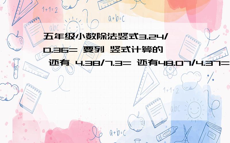 五年级小数除法竖式3.24/0.36= 要列 竖式计算的 还有 4.38/7.3= 还有48.07/4.37= 74.1