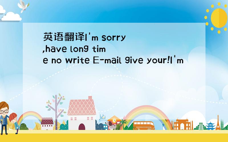 英语翻译I'm sorry ,have long time no write E-mail give your!I'm