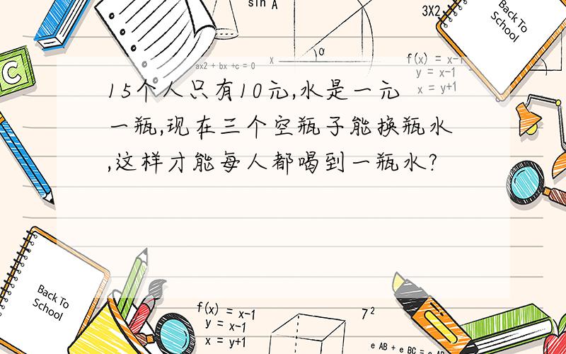 15个人只有10元,水是一元一瓶,现在三个空瓶子能换瓶水,这样才能每人都喝到一瓶水?