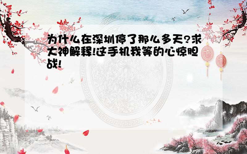 为什么在深圳停了那么多天?求大神解释!这手机我等的心惊胆战!