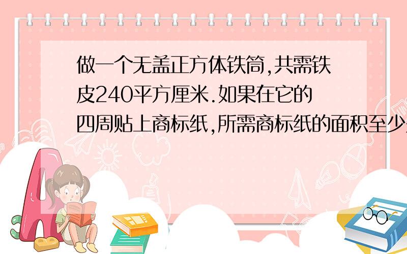 做一个无盖正方体铁筒,共需铁皮240平方厘米.如果在它的四周贴上商标纸,所需商标纸的面积至少是（ ）