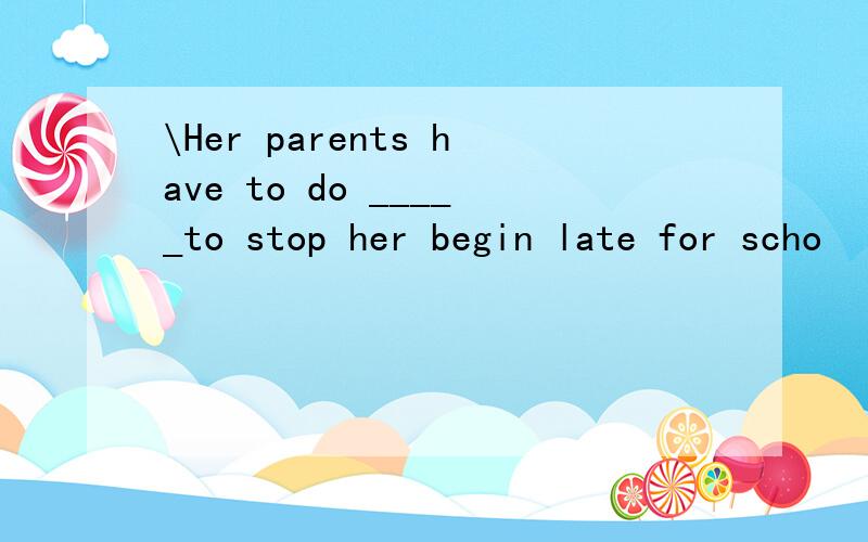 \Her parents have to do _____to stop her begin late for scho