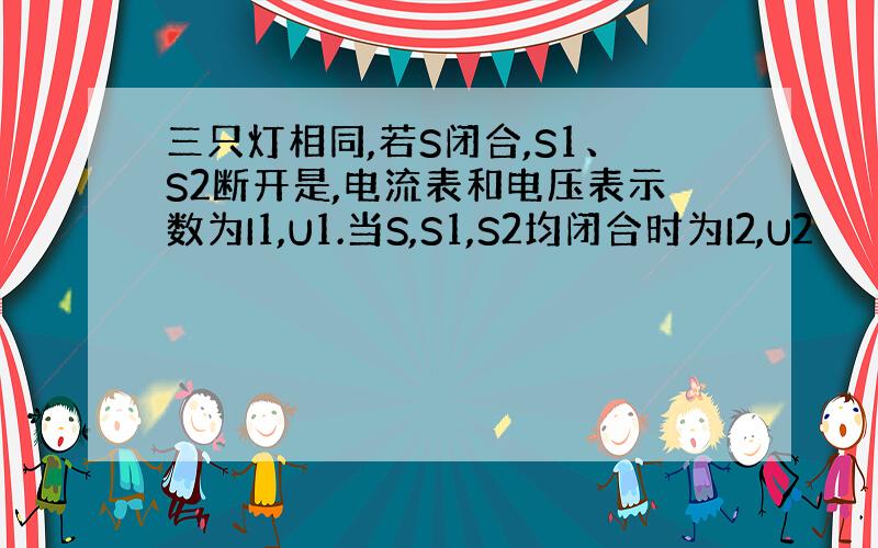 三只灯相同,若S闭合,S1、S2断开是,电流表和电压表示数为I1,U1.当S,S1,S2均闭合时为I2,U2