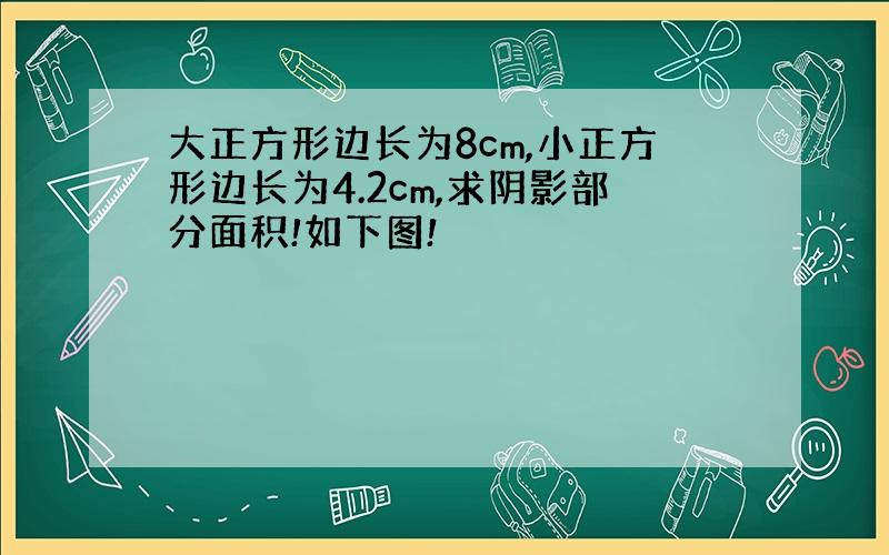 大正方形边长为8cm,小正方形边长为4.2cm,求阴影部分面积!如下图!