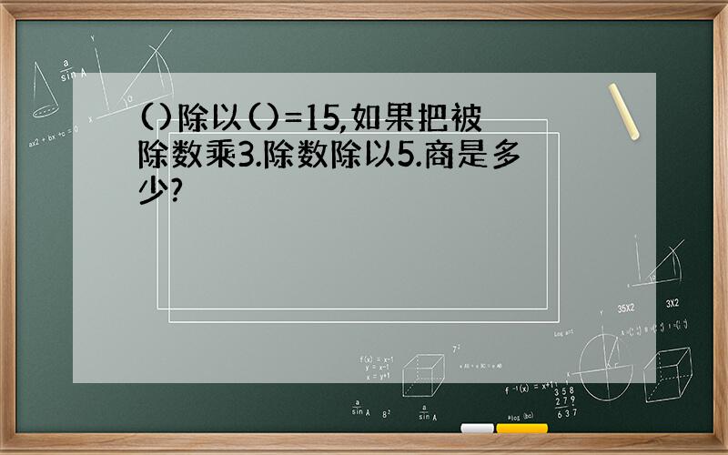 ()除以()=15,如果把被除数乘3.除数除以5.商是多少?