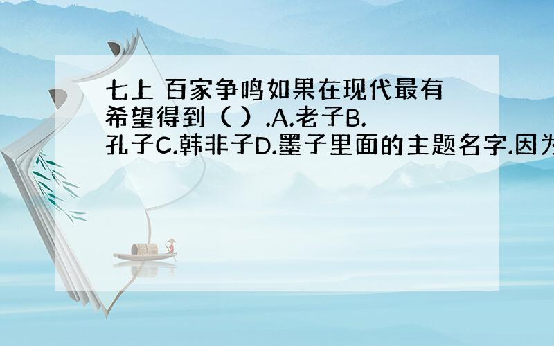 七上 百家争鸣如果在现代最有希望得到（ ）.A.老子B.孔子C.韩非子D.墨子里面的主题名字.因为百度知道不让发这几个字