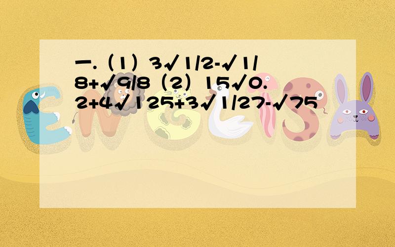 一.（1）3√1/2-√1/8+√9/8（2）15√0.2+4√125+3√1/27-√75