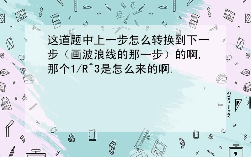 这道题中上一步怎么转换到下一步（画波浪线的那一步）的啊,那个1/R^3是怎么来的啊.