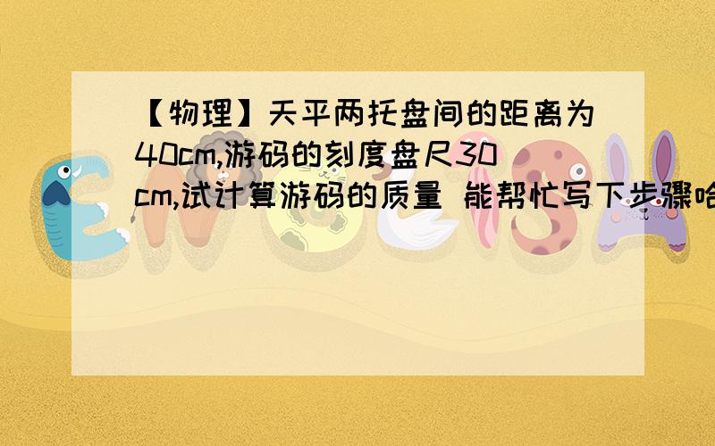 【物理】天平两托盘间的距离为40cm,游码的刻度盘尺30cm,试计算游码的质量 能帮忙写下步骤哈谢谢~这是一道初中自主招