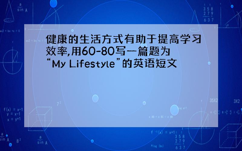 健康的生活方式有助于提高学习效率,用60-80写一篇题为“My Lifestyle”的英语短文