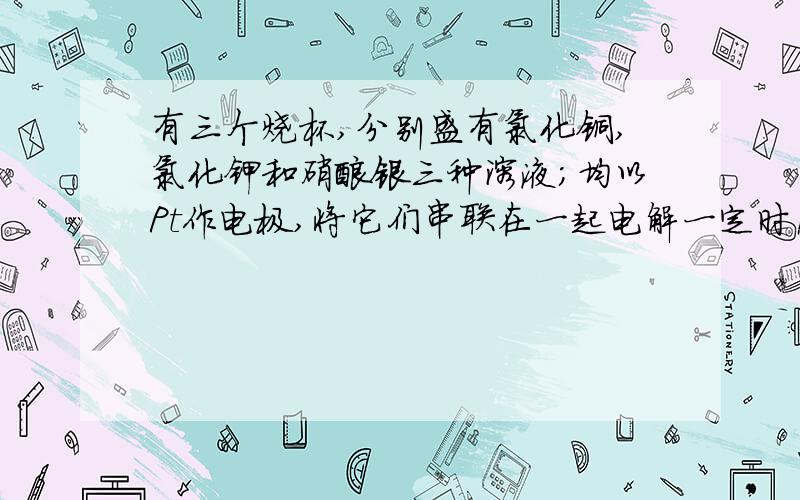 有三个烧杯,分别盛有氯化铜,氯化钾和硝酸银三种溶液；均以Pt作电极,将它们串联在一起电解一定时间,测得电极增重总和2.8