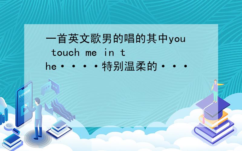 一首英文歌男的唱的其中you touch me in the····特别温柔的···