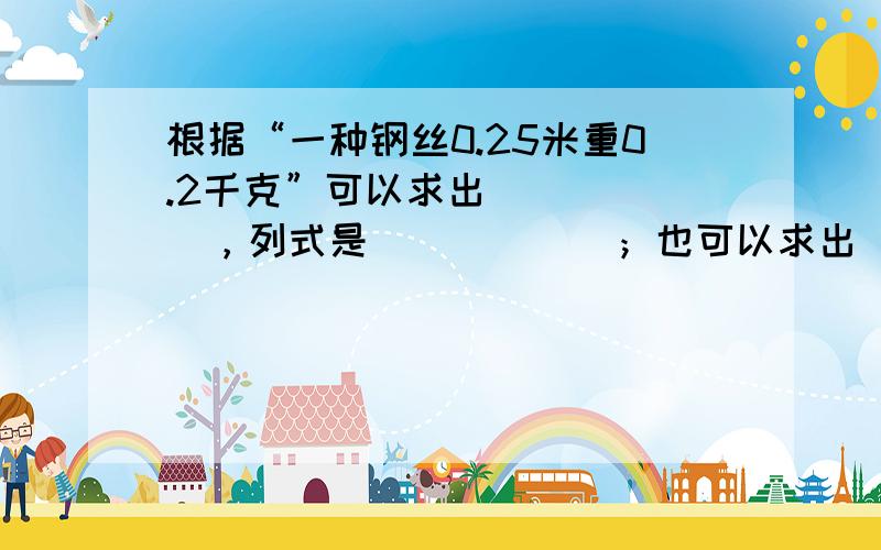 根据“一种钢丝0.25米重0.2千克”可以求出______，列式是______；也可以求出______，列式是_____