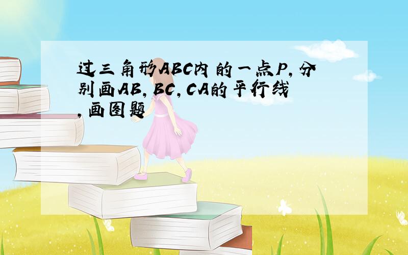 过三角形ABC内的一点P,分别画AB,BC,CA的平行线,画图题