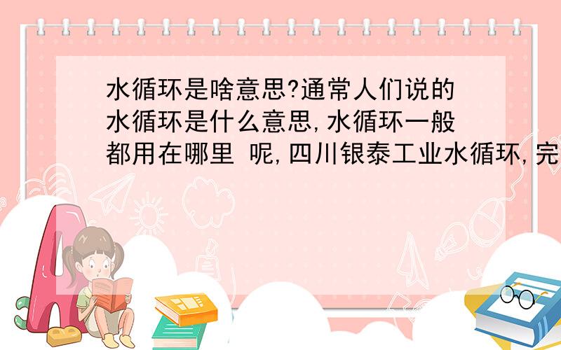 水循环是啥意思?通常人们说的水循环是什么意思,水循环一般都用在哪里 呢,四川银泰工业水循环,完全听不懂?