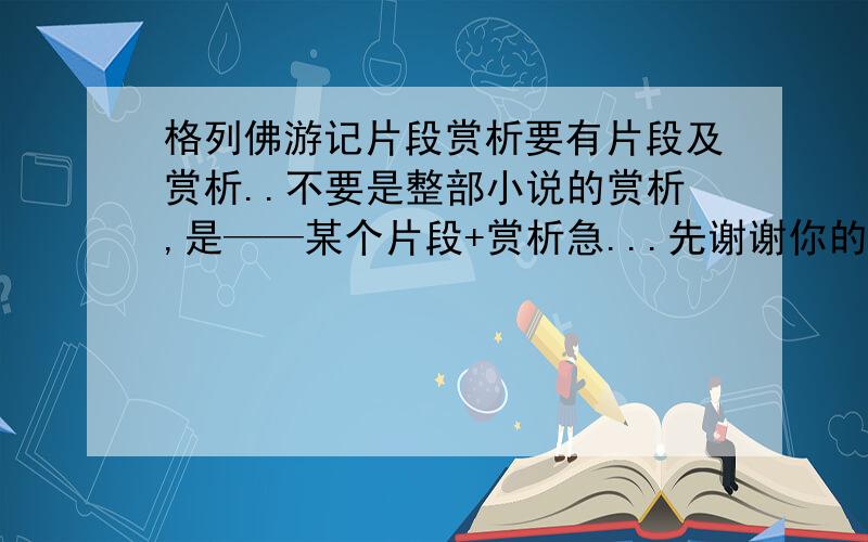 格列佛游记片段赏析要有片段及赏析..不要是整部小说的赏析,是——某个片段+赏析急...先谢谢你的回答！但我要的是片段+赏