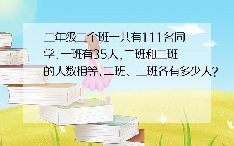 三年级三个班一共有111名同学.一班有35人,二班和三班的人数相等.二班、三班各有多少人?