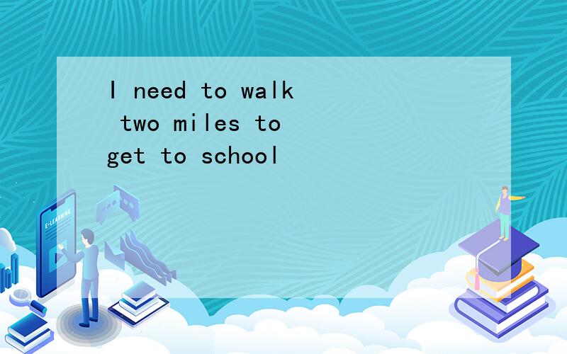 I need to walk two miles to get to school