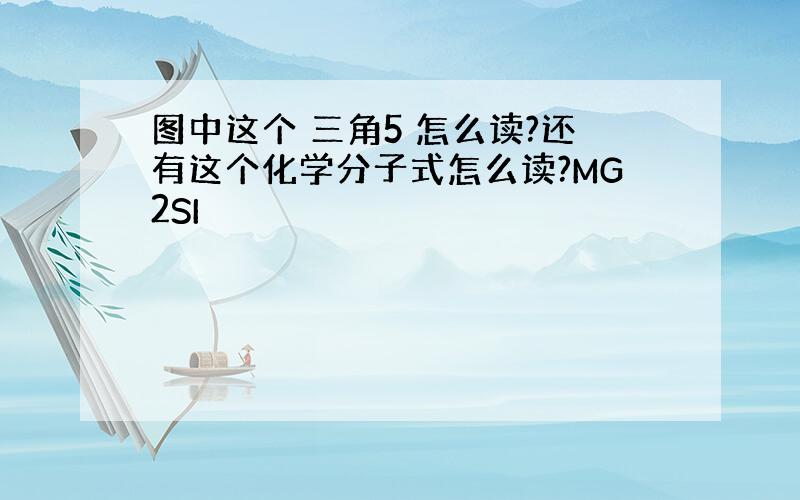 图中这个 三角5 怎么读?还有这个化学分子式怎么读?MG2SI