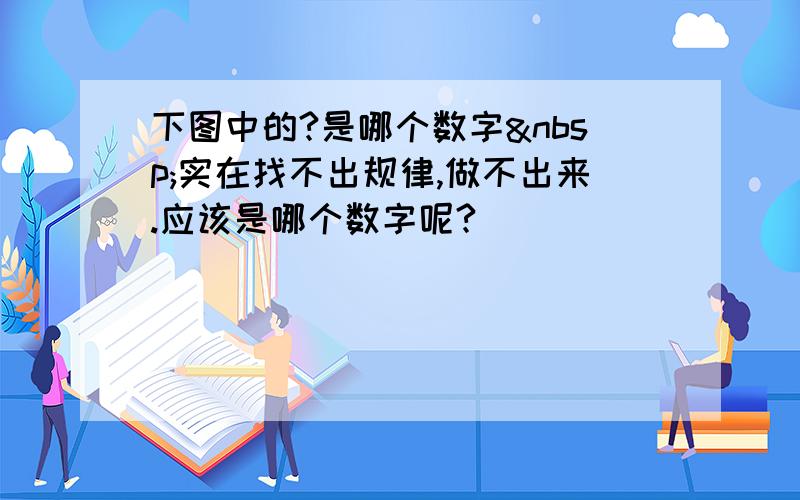 下图中的?是哪个数字 实在找不出规律,做不出来.应该是哪个数字呢?