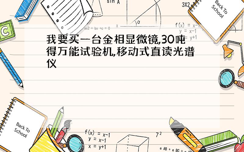 我要买一台金相显微镜,30吨得万能试验机,移动式直读光谱仪