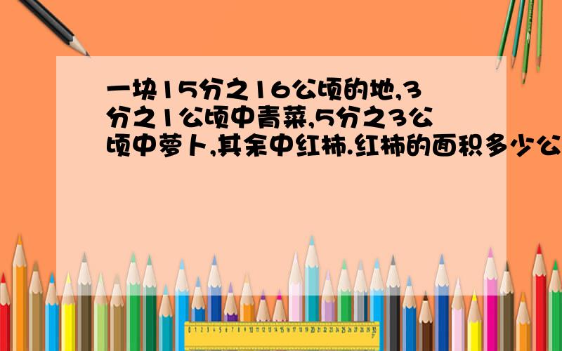 一块15分之16公顷的地,3分之1公顷中青菜,5分之3公顷中萝卜,其余中红柿.红柿的面积多少公顷