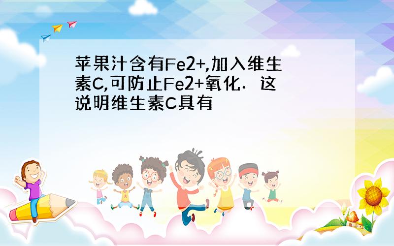 苹果汁含有Fe2+,加入维生素C,可防止Fe2+氧化．这说明维生素C具有