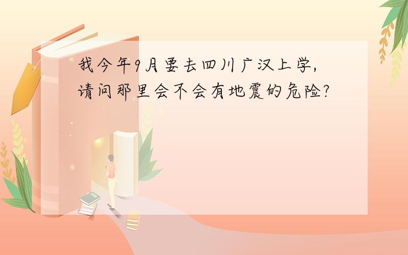 我今年9月要去四川广汉上学,请问那里会不会有地震的危险?