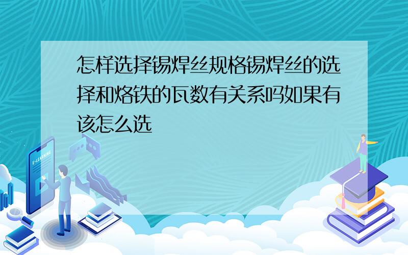 怎样选择锡焊丝规格锡焊丝的选择和烙铁的瓦数有关系吗如果有该怎么选