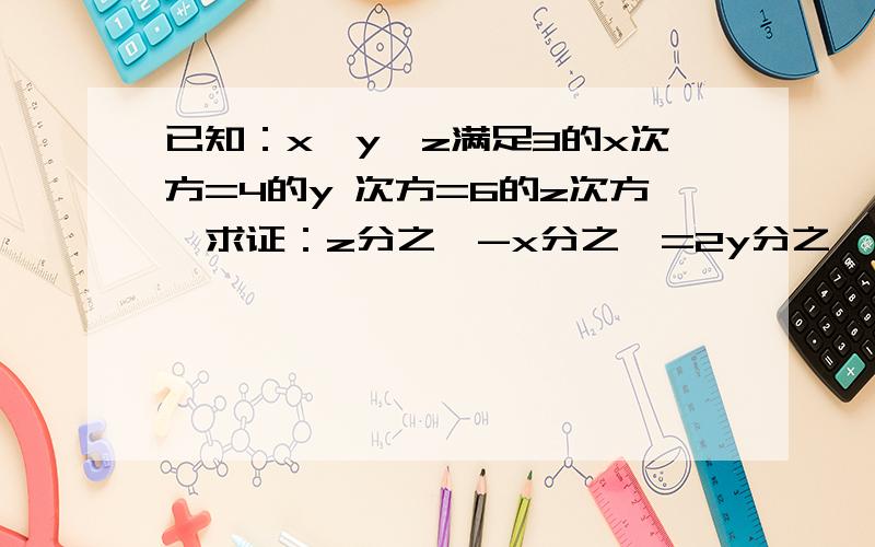 已知：x、y、z满足3的x次方=4的y 次方=6的z次方,求证：z分之一-x分之一=2y分之一