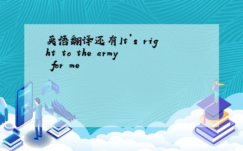 英语翻译还有It's right to the army for me